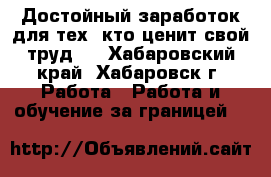 Достойный заработок для тех, кто ценит свой труд . - Хабаровский край, Хабаровск г. Работа » Работа и обучение за границей   